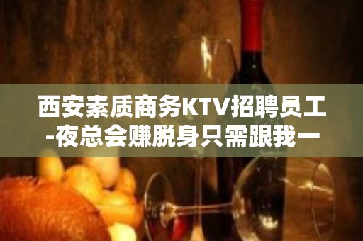 西安素质商务KTV招聘员工-夜总会赚脱身只需跟我一年