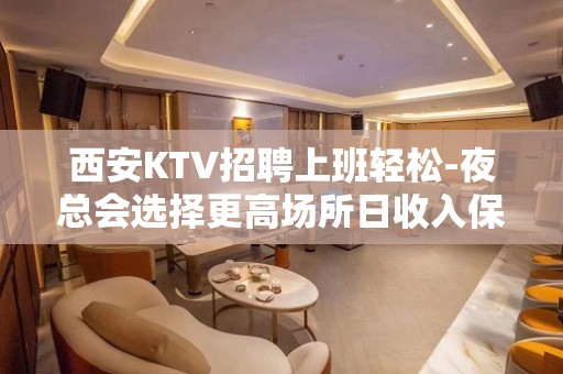 西安KTV招聘上班轻松-夜总会选择更高场所日收入保底起