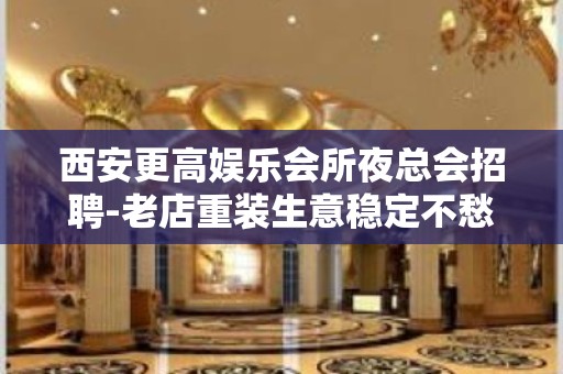 西安更高娱乐会所夜总会招聘-老店重装生意稳定不愁上班