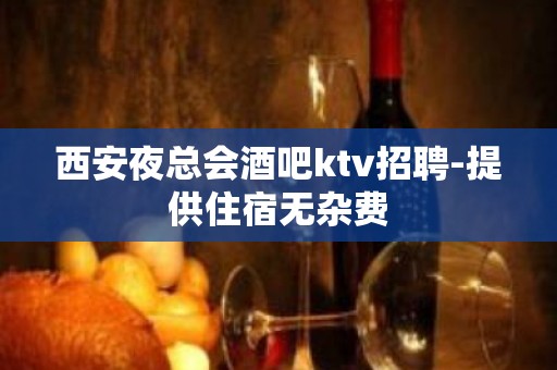 西安夜总会酒吧ktv招聘-提供住宿无杂费