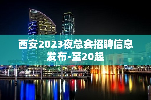 西安2023夜总会招聘信息发布-至20起