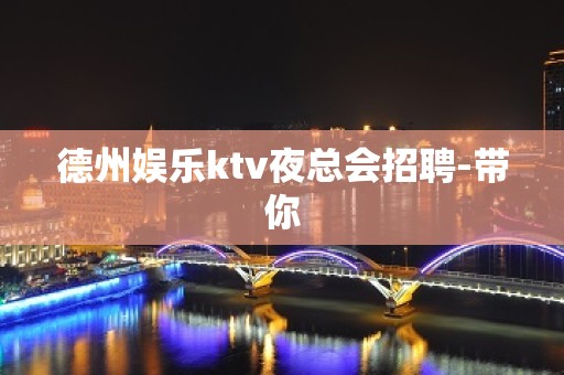 德州娱乐ktv夜总会招聘-带你