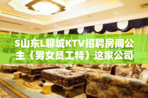 S山东L聊城KTV招聘房间公主（男女员工特）这家公司生意好