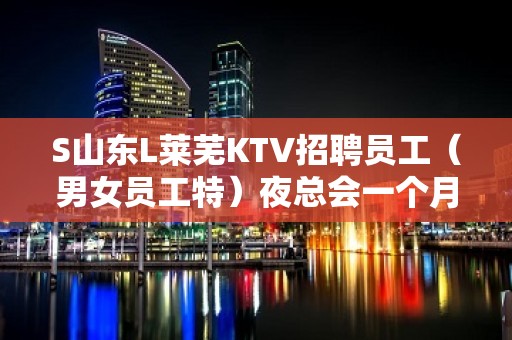 S山东L莱芜KTV招聘员工（男女员工特）夜总会一个月可挣多少