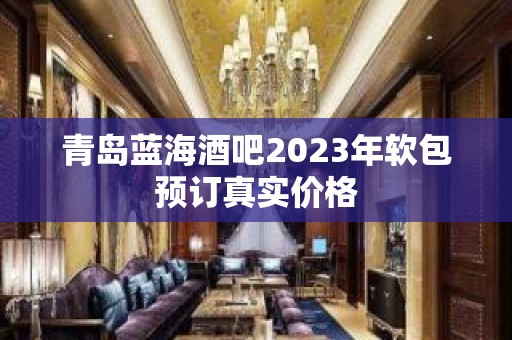 青岛蓝海酒吧2023年软包预订真实价格