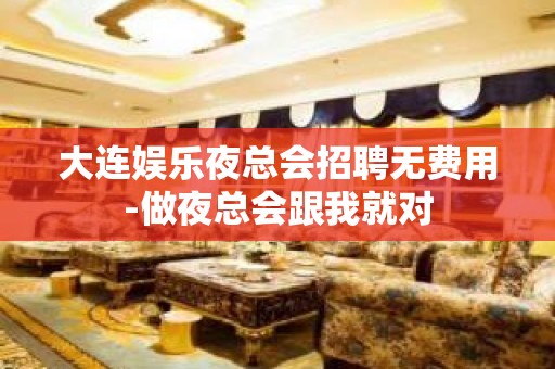 大连娱乐夜总会招聘无费用-做夜总会跟我就对