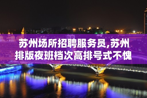 苏州场所招聘服务员,苏州排版夜班档次高排号式不愧于己