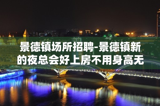 景德镇场所招聘-景德镇新的夜总会好上房不用身高无任务