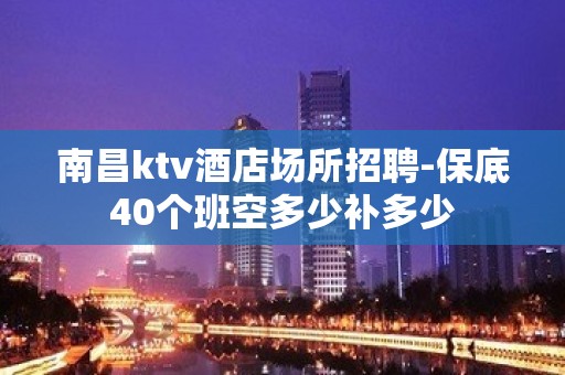 南昌ktv酒店场所招聘-保底40个班空多少补多少