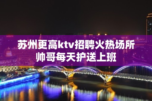 苏州更高ktv招聘火热场所帅哥每天护送上班