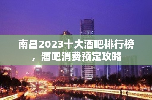 南昌2023十大酒吧排行榜，酒吧消费预定攻略