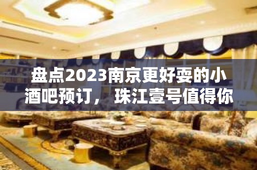 盘点2023南京更好耍的小酒吧预订， 珠江壹号值得你来体验！