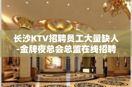 长沙KTV招聘员工大量缺人-金牌夜总会总监在线招聘员工