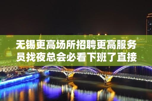 无锡更高场所招聘更高服务员找夜总会必看下班了直接拿