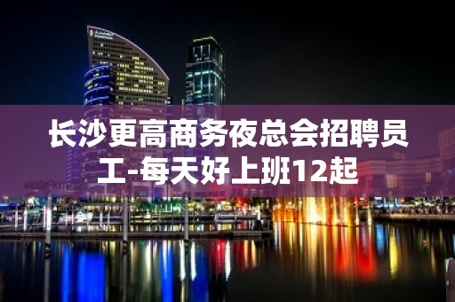 长沙更高商务夜总会招聘员工-每天好上班12起