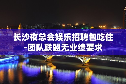 长沙夜总会娱乐招聘包吃住-团队联盟无业绩要求