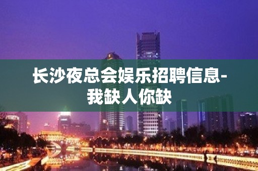 长沙夜总会娱乐招聘信息-我缺人你缺