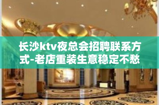 长沙ktv夜总会招聘联系方式-老店重装生意稳定不愁上班