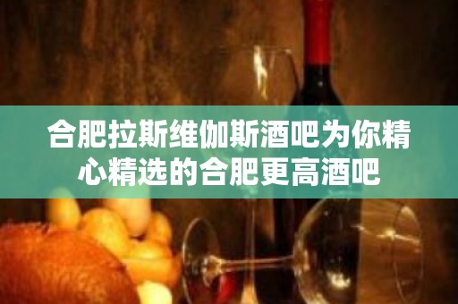 合肥拉斯维伽斯酒吧为你精心精选的合肥更高酒吧