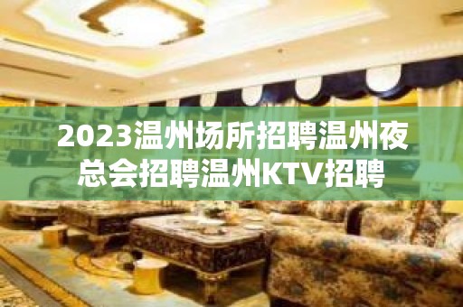 2023温州场所招聘温州夜总会招聘温州KTV招聘