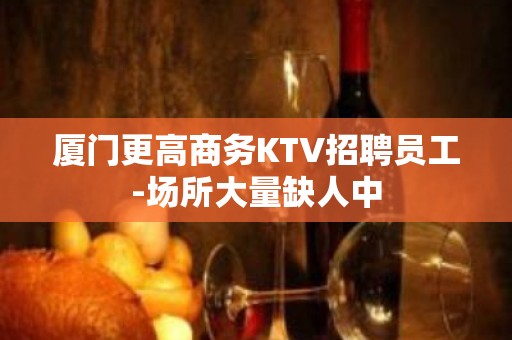 厦门更高商务KTV招聘员工-场所大量缺人中