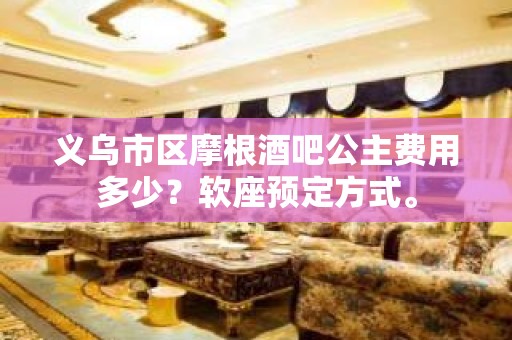 义乌市区摩根酒吧公主费用多少？软座预定方式。