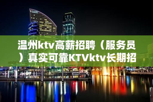 温州ktv高薪招聘（服务员）真实可靠KTVktv长期招聘