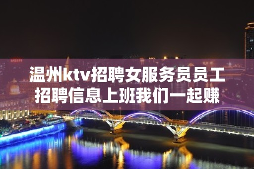 温州ktv招聘女服务员员工招聘信息上班我们一起赚