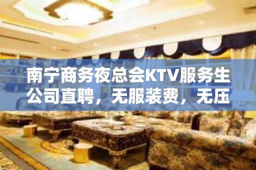 南宁商务夜总会KTV服务生公司直聘，无服装费，无压力无任务