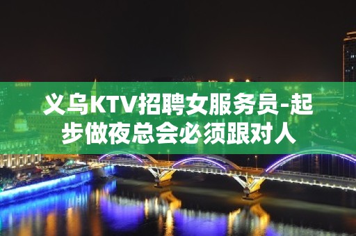 义乌KTV招聘女服务员-起步做夜总会必须跟对人