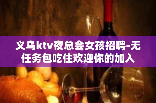 义乌ktv夜总会女孩招聘-无任务包吃住欢迎你的加入