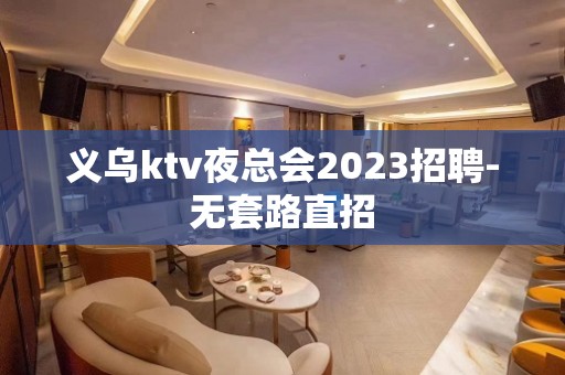 义乌ktv夜总会2023招聘-无套路直招