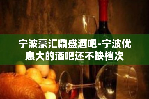 宁波豪汇鼎盛酒吧-宁波优惠大的酒吧还不缺档次