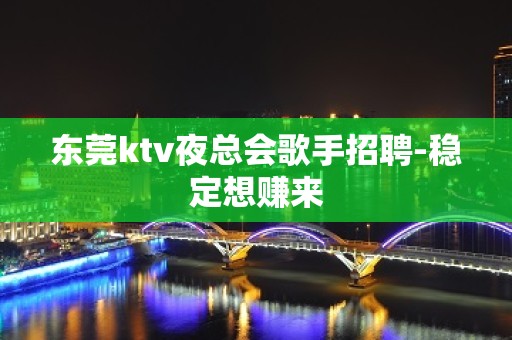 东莞ktv夜总会歌手招聘-稳定想赚来