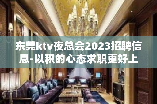 东莞ktv夜总会2023招聘信息-以积的心态求职更好上班的KTV