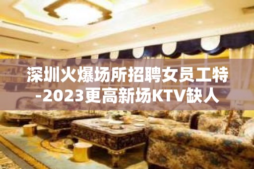 深圳火爆场所招聘女员工特-2023更高新场KTV缺人