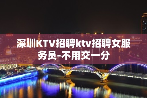 深圳KTV招聘ktv招聘女服务员-不用交一分