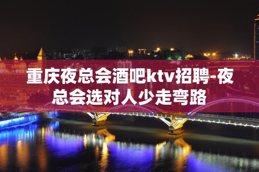 重庆夜总会酒吧ktv招聘-夜总会选对人少走弯路