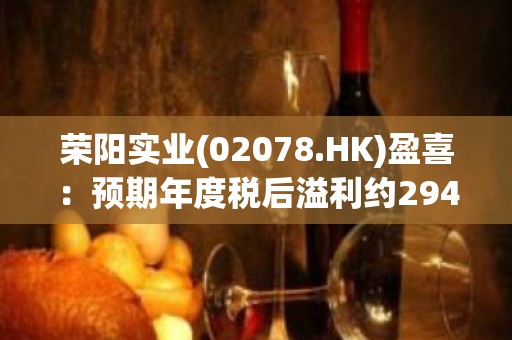 荣阳实业(02078.HK)盈喜：预期年度税后溢利约2940万港元