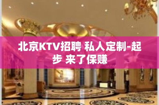 北京KTV招聘 私人定制-起步 来了保赚