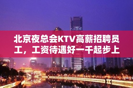 北京夜总会KTV高薪招聘员工，工资待遇好一千起步上班率高收入高