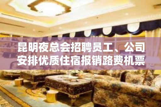 昆明夜总会招聘员工、公司安排优质住宿报销路费机票好上