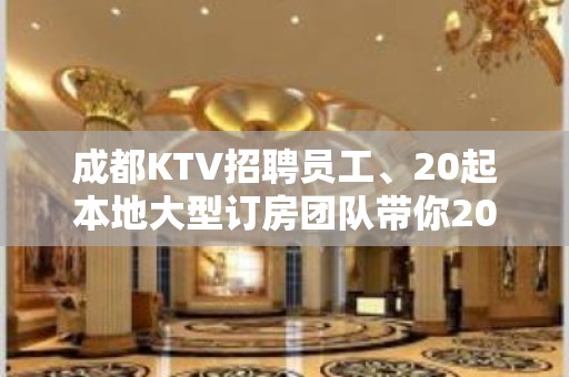 成都KTV招聘员工、20起本地大型订房团队带你2023发