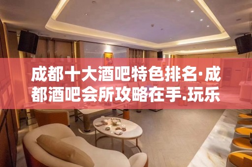 成都十大酒吧特色排名·成都酒吧会所攻略在手.玩乐无忧