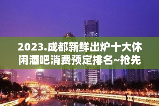 2023.成都新鲜出炉十大休闲酒吧消费预定排名~抢先看