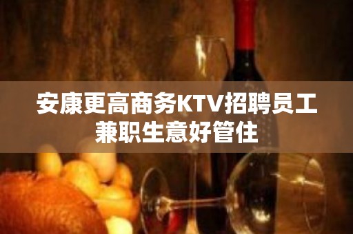 安康更高商务KTV招聘员工兼职生意好管住