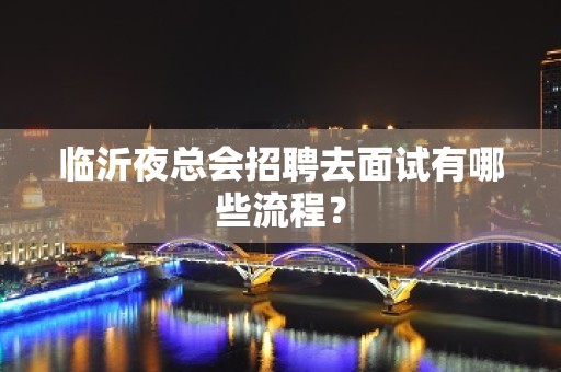 临沂夜总会招聘去面试有哪些流程？