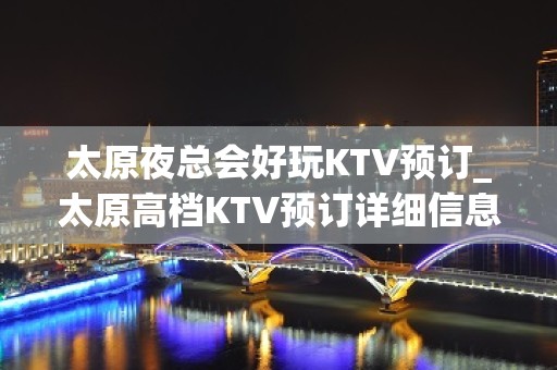 太原夜总会好玩KTV预订_太原高档KTV预订详细信息