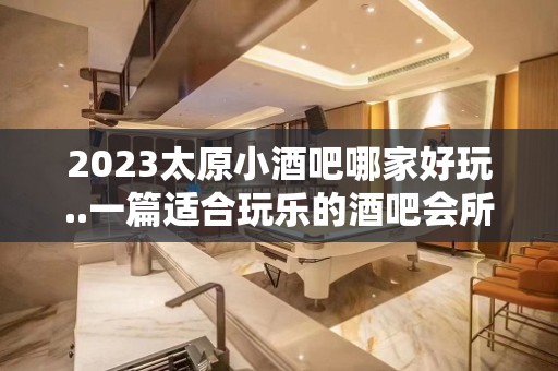 2023太原小酒吧哪家好玩..一篇适合玩乐的酒吧会所攻略