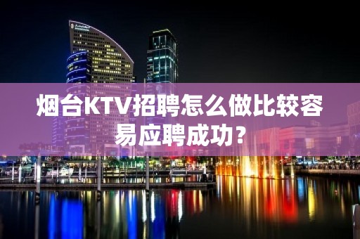 烟台KTV招聘怎么做比较容易应聘成功？